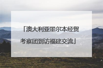 澳大利亚墨尔本经贸考察团到访福建交流